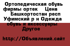 Ортопедическая обувь фирмы ортек  › Цена ­ 500 - Башкортостан респ., Уфимский р-н Одежда, обувь и аксессуары » Другое   